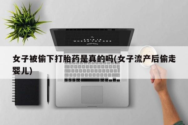 打胎药全国包邮微信女子被偷下打胎药是真的吗(女子流产后偷走婴儿)