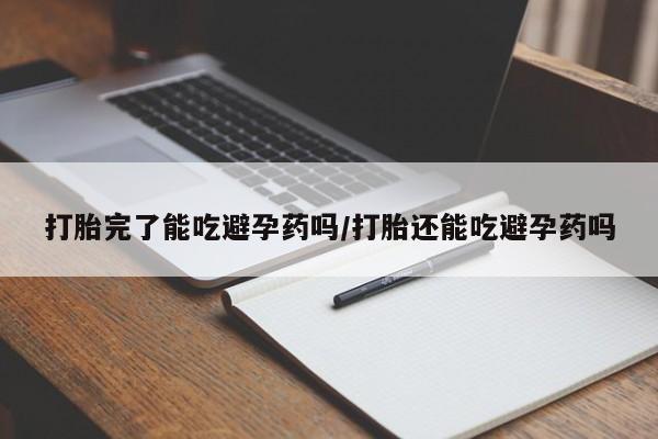 打胎药全国包邮微信打胎完了能吃避孕药吗/打胎还能吃避孕药吗