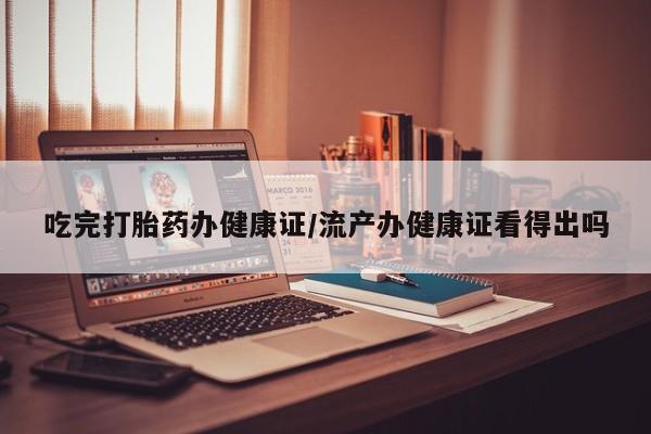 打胎药全国包邮微信吃完打胎药办健康证/流产办健康证看得出吗