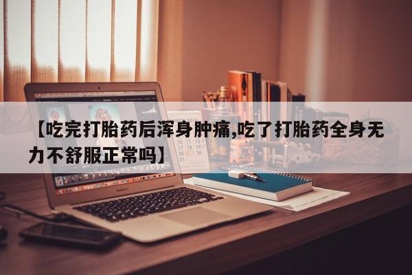 打胎药全国包邮微信【吃完打胎药后浑身肿痛,吃了打胎药全身无力不舒服正常吗】