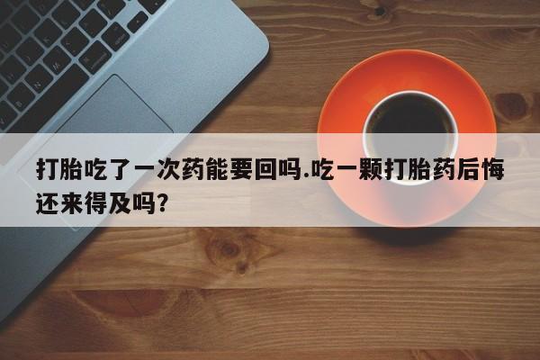 打胎药全国包邮微信打胎吃了一次药能要回吗.吃一颗打胎药后悔还来得及吗？