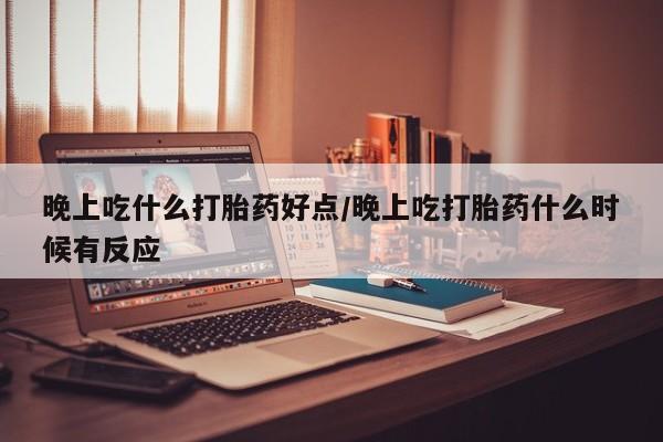 打胎药全国包邮微信晚上吃什么打胎药好点/晚上吃打胎药什么时候有反应