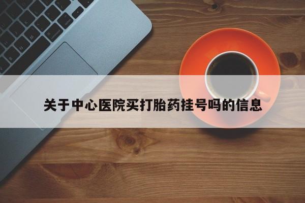 打胎药全国包邮微信关于中心医院买打胎药挂号吗的信息
