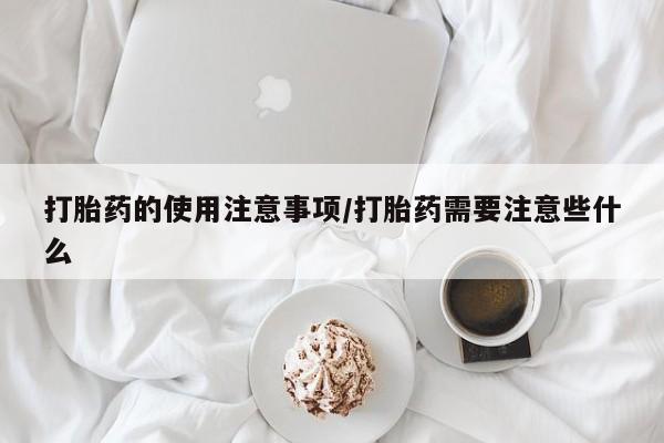 打胎药全国包邮微信打胎药的使用注意事项/打胎药需要注意些什么