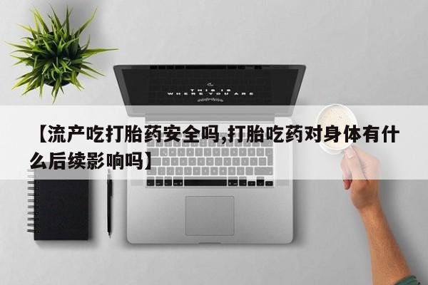 打胎药全国包邮微信【流产吃打胎药安全吗,打胎吃药对身体有什么后续影响吗】