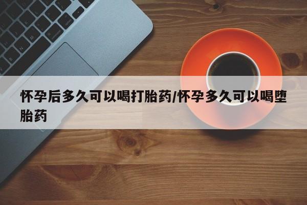 打胎药全国包邮微信怀孕后多久可以喝打胎药/怀孕多久可以喝堕胎药