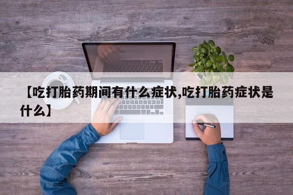 打胎药全国包邮微信【吃打胎药期间有什么症状,吃打胎药症状是什么】