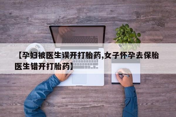 打胎药全国包邮微信【孕妇被医生误开打胎药,女子怀孕去保胎 医生错开打胎药】