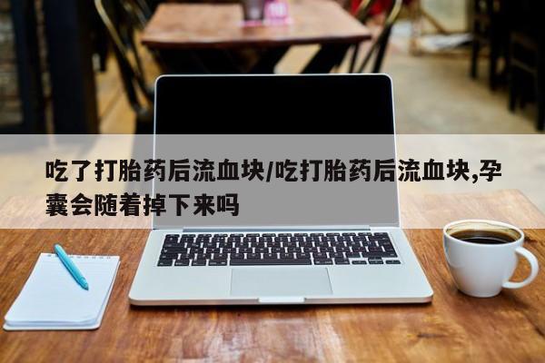 打胎药全国包邮微信吃了打胎药后流血块/吃打胎药后流血块,孕囊会随着掉下来吗