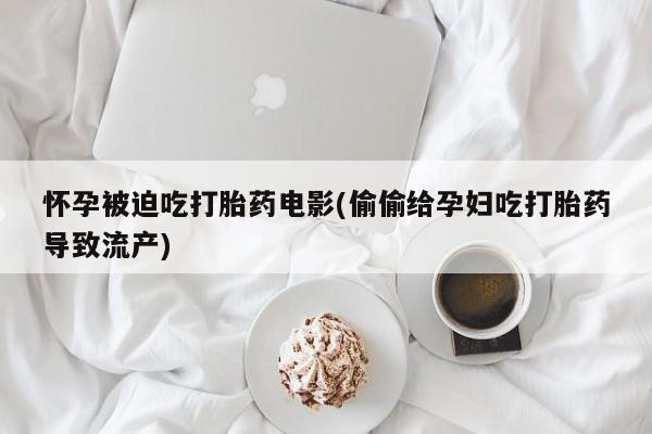 打胎药全国包邮微信怀孕被迫吃打胎药电影(偷偷给孕妇吃打胎药导致流产)