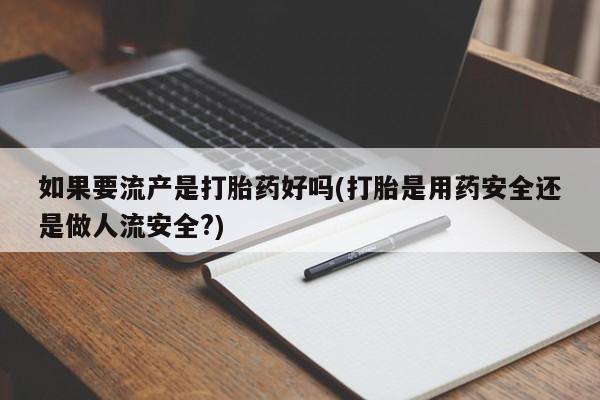打胎药全国包邮微信如果要流产是打胎药好吗(打胎是用药安全还是做人流安全?)