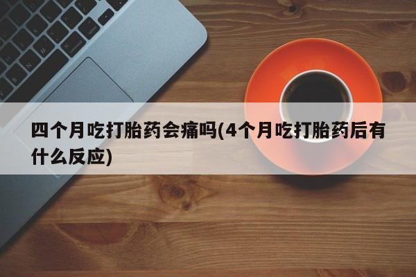 打胎药全国包邮微信四个月吃打胎药会痛吗(4个月吃打胎药后有什么反应)