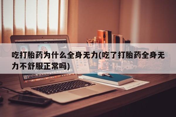 打胎药全国包邮微信吃打胎药为什么全身无力(吃了打胎药全身无力不舒服正常吗)