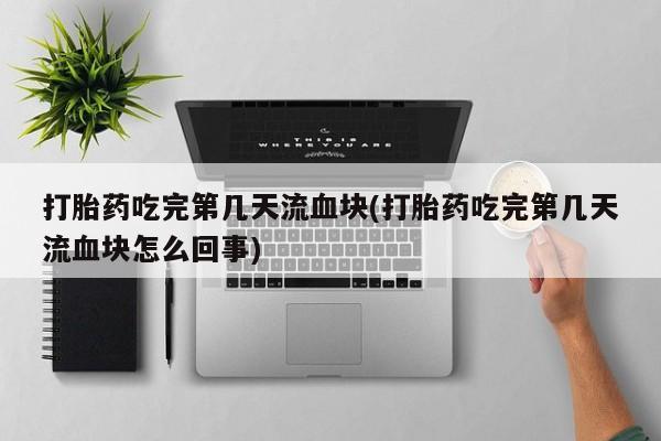 打胎药全国包邮微信打胎药吃完第几天流血块(打胎药吃完第几天流血块怎么回事)