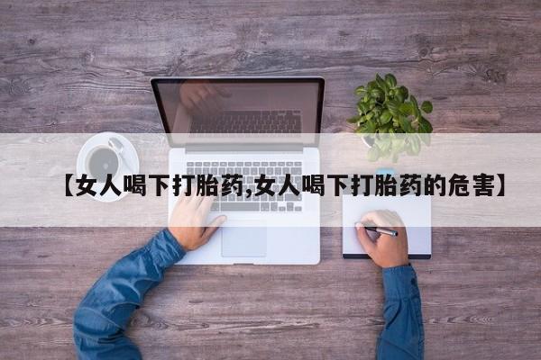 打胎药全国包邮微信【女人喝下打胎药,女人喝下打胎药的危害】
