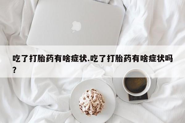 打胎药全国包邮微信吃了打胎药有啥症状.吃了打胎药有啥症状吗？