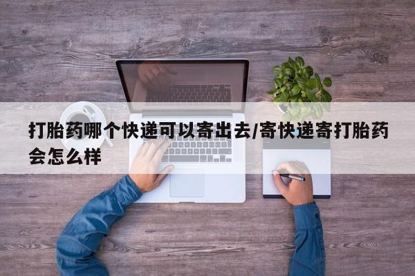 打胎药全国包邮微信打胎药哪个快递可以寄出去/寄快递寄打胎药会怎么样