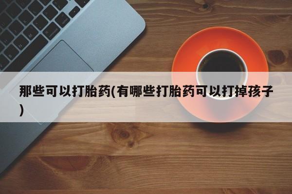 打胎药全国包邮微信那些可以打胎药(有哪些打胎药可以打掉孩子)
