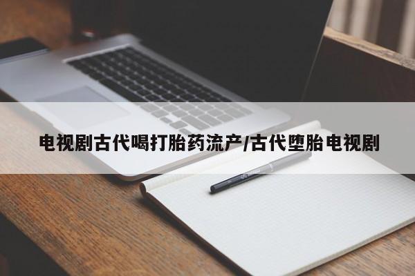 打胎药全国包邮微信电视剧古代喝打胎药流产/古代堕胎电视剧