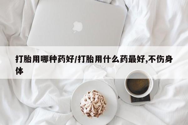打胎药全国包邮微信打胎用哪种药好/打胎用什么药最好,不伤身体