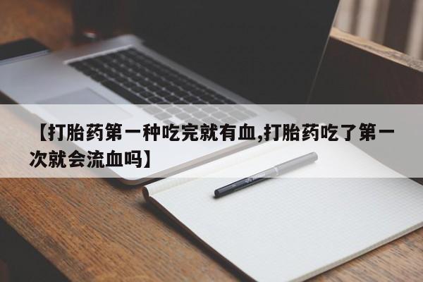 打胎药全国包邮微信【打胎药第一种吃完就有血,打胎药吃了第一次就会流血吗】