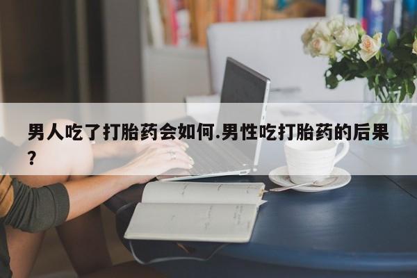 打胎药全国包邮微信男人吃了打胎药会如何.男性吃打胎药的后果？