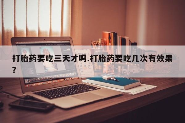 打胎药全国包邮微信打胎药要吃三天才吗.打胎药要吃几次有效果？