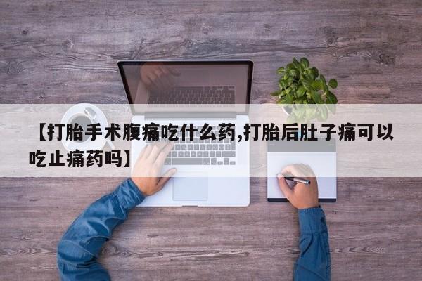 打胎药全国包邮微信【打胎手术腹痛吃什么药,打胎后肚子痛可以吃止痛药吗】