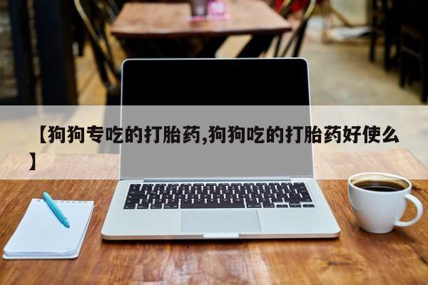 打胎药全国包邮微信【狗狗专吃的打胎药,狗狗吃的打胎药好使么】