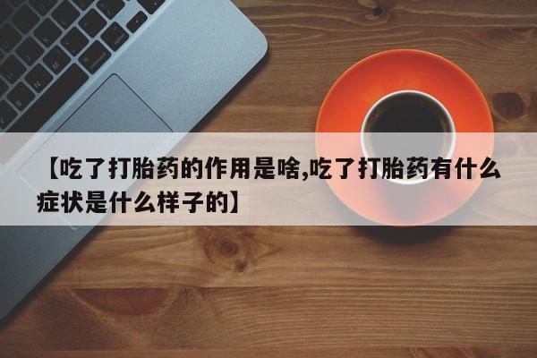 打胎药全国包邮微信【吃了打胎药的作用是啥,吃了打胎药有什么症状是什么样子的】