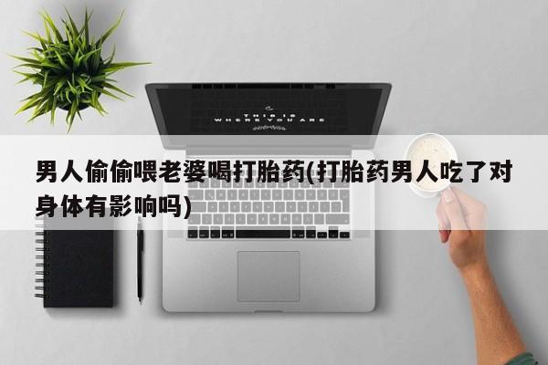 打胎药全国包邮微信男人偷偷喂老婆喝打胎药(打胎药男人吃了对身体有影响吗)