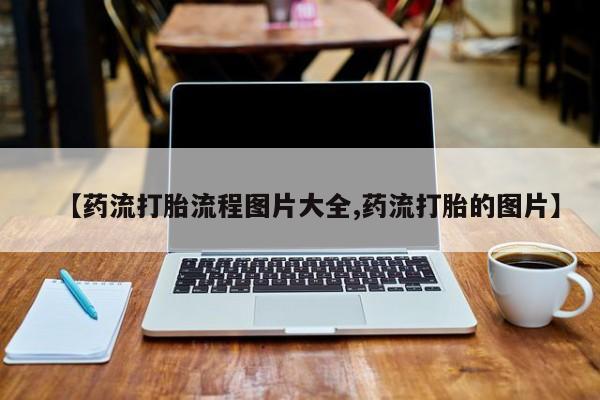 打胎药全国包邮微信【药流打胎流程图片大全,药流打胎的图片】