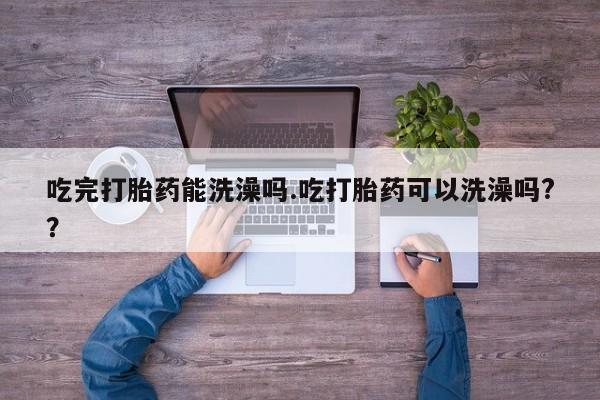 打胎药全国包邮微信吃完打胎药能洗澡吗.吃打胎药可以洗澡吗?？