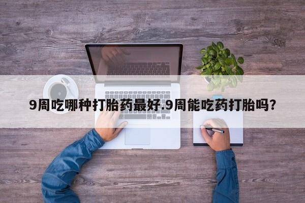 打胎药全国包邮微信9周吃哪种打胎药最好.9周能吃药打胎吗？