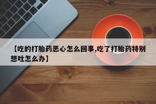 打胎药全国包邮微信【吃的打胎药恶心怎么回事,吃了打胎药特别想吐怎么办】