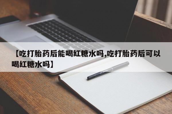 打胎药全国包邮微信【吃打胎药后能喝红糖水吗,吃打胎药后可以喝红糖水吗】