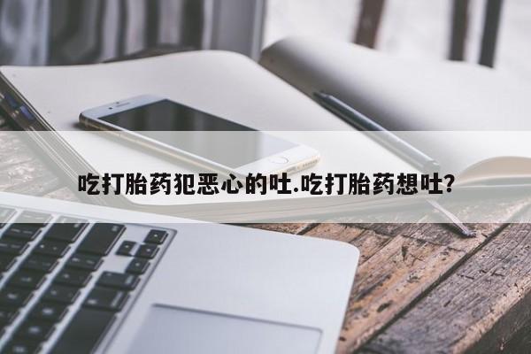 打胎药全国包邮微信吃打胎药犯恶心的吐.吃打胎药想吐？