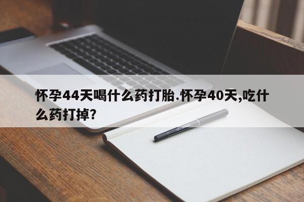 打胎药全国包邮微信怀孕44天喝什么药打胎.怀孕40天,吃什么药打掉？