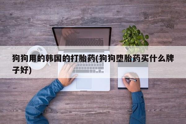 打胎药全国包邮微信狗狗用的韩国的打胎药(狗狗堕胎药买什么牌子好)