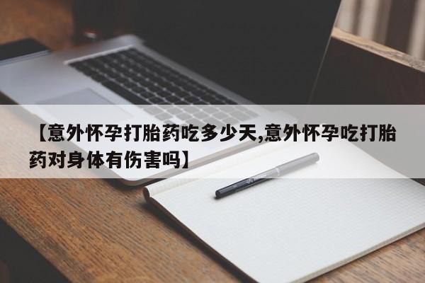 打胎药全国包邮微信【意外怀孕打胎药吃多少天,意外怀孕吃打胎药对身体有伤害吗】