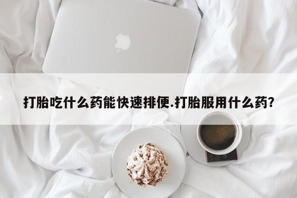 打胎药全国包邮微信打胎吃什么药能快速排便.打胎服用什么药？