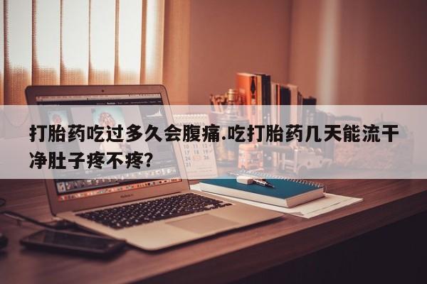 打胎药全国包邮微信打胎药吃过多久会腹痛.吃打胎药几天能流干净肚子疼不疼？