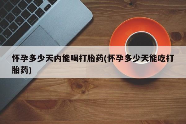 打胎药全国包邮微信怀孕多少天内能喝打胎药(怀孕多少天能吃打胎药)