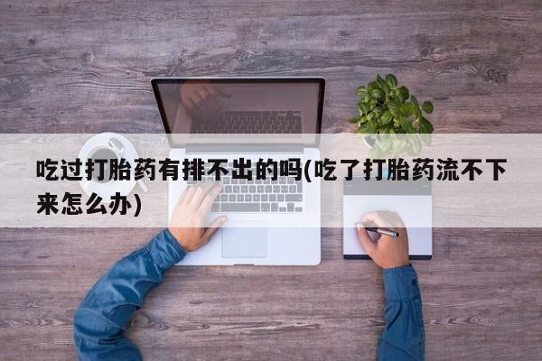 打胎药全国包邮微信吃过打胎药有排不出的吗(吃了打胎药流不下来怎么办)