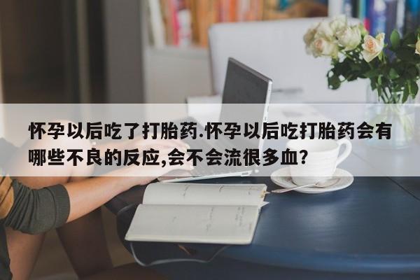 打胎药全国包邮微信怀孕以后吃了打胎药.怀孕以后吃打胎药会有哪些不良的反应,会不会流很多血？