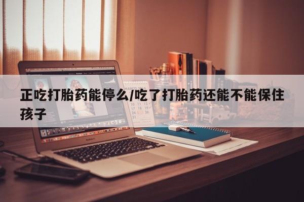 打胎药全国包邮微信正吃打胎药能停么/吃了打胎药还能不能保住孩子