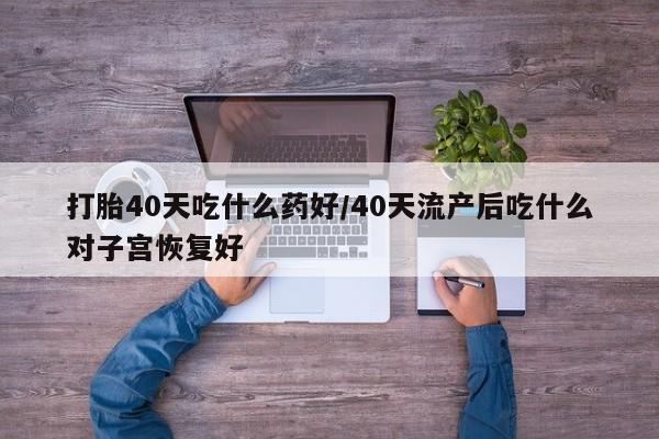 打胎药全国包邮微信打胎40天吃什么药好/40天流产后吃什么对子宫恢复好