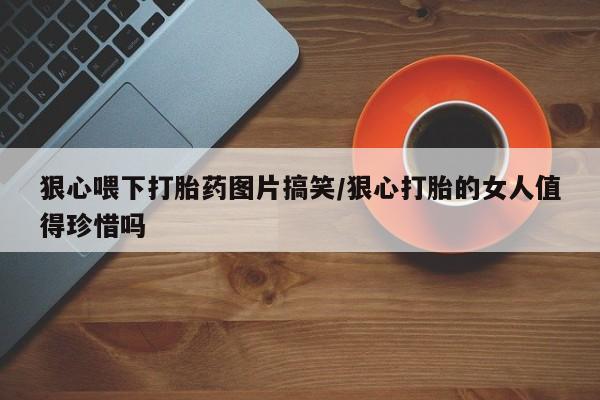 打胎药全国包邮微信狠心喂下打胎药图片搞笑/狠心打胎的女人值得珍惜吗