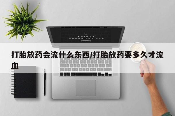 打胎药全国包邮微信打胎放药会流什么东西/打胎放药要多久才流血