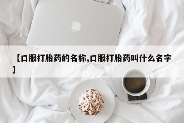 打胎药全国包邮微信【口服打胎药的名称,口服打胎药叫什么名字】